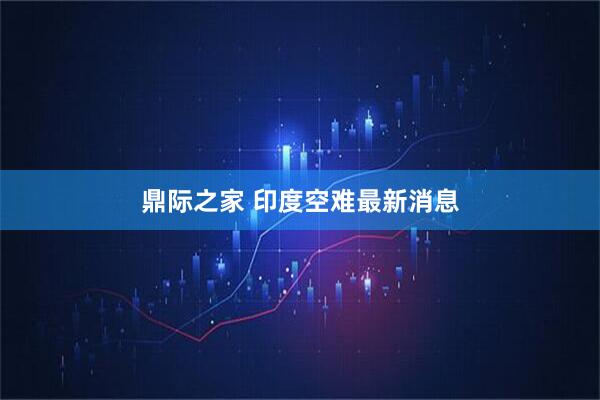 鼎际之家 印度空难最新消息