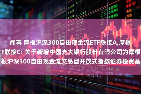 闻喜 摩根沪深300自由现金流ETF联接A,摩根沪深300自由现金流ETF联接C: 关于新增中国光大银行股份有限公司为摩根沪深300自由现金流交易型开放式指数证券投资基金联接基金代销机构的公告