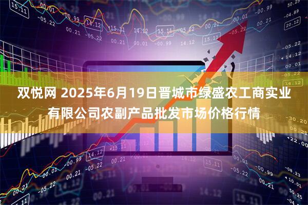 双悦网 2025年6月19日晋城市绿盛农工商实业有限公司农副产品批发市场价格行情
