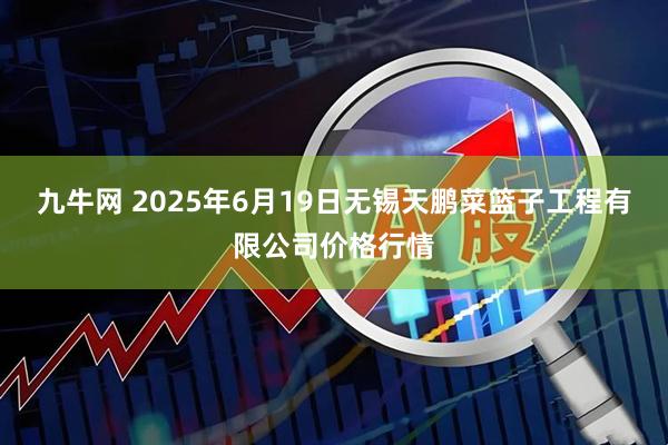 九牛网 2025年6月19日无锡天鹏菜篮子工程有限公司价格行情