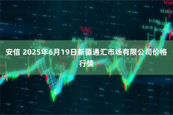 安信 2025年6月19日新疆通汇市场有限公司价格行情