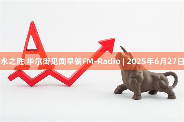 永之胜 华尔街见闻早餐FM-Radio | 2025年6月27日