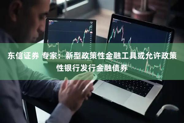 东信证券 专家：新型政策性金融工具或允许政策性银行发行金融债券