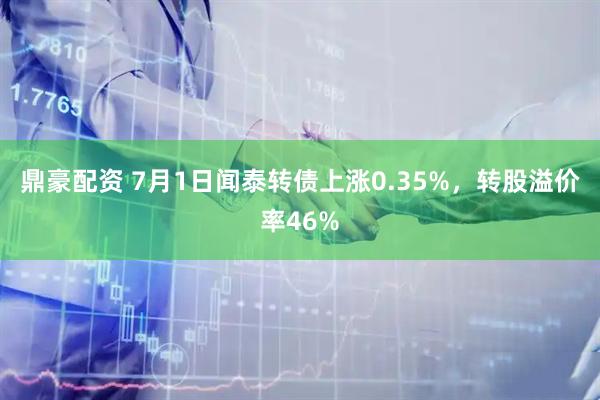 鼎豪配资 7月1日闻泰转债上涨0.35%，转股溢价率46%