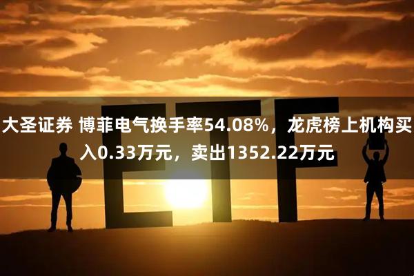 大圣证券 博菲电气换手率54.08%，龙虎榜上机构买入0.33万元，卖出1352.22万元