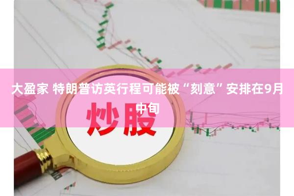 大盈家 特朗普访英行程可能被“刻意”安排在9月中旬