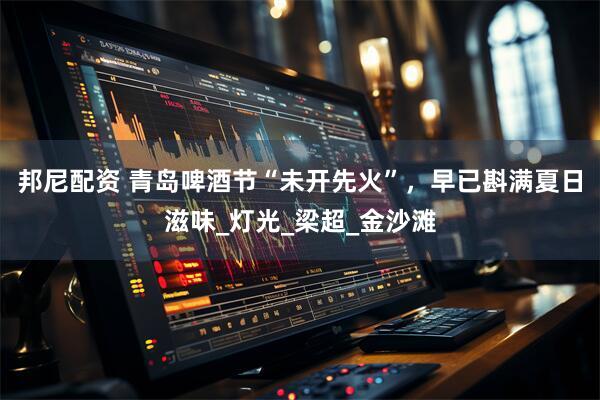 邦尼配资 青岛啤酒节“未开先火”，早已斟满夏日滋味_灯光_梁超_金沙滩