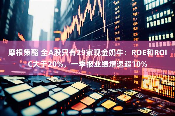 摩根策酪 全A股只有29家现金奶牛：ROE和ROIC大于20%，一季报业绩增速超10%