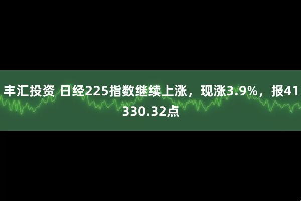 丰汇投资 日经225指数继续上涨，现涨3.9%，报41330.32点