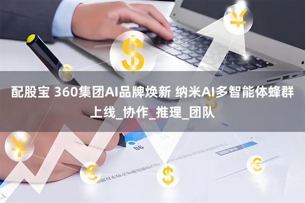 配股宝 360集团AI品牌焕新 纳米AI多智能体蜂群上线_协作_推理_团队