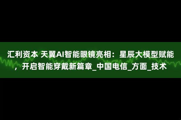 汇利资本 天翼AI智能眼镜亮相：星辰大模型赋能，开启智能穿戴新篇章_中国电信_方面_技术