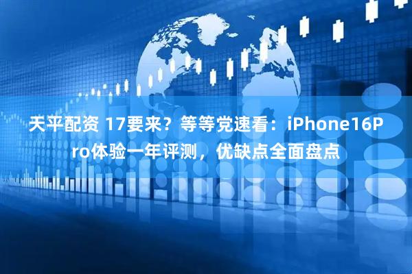 天平配资 17要来？等等党速看：iPhone16Pro体验一年评测，优缺点全面盘点