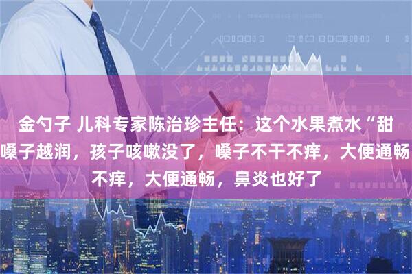 金勺子 儿科专家陈治珍主任：这个水果煮水“甜津津”，越喝嗓子越润，孩子咳嗽没了，嗓子不干不痒，大便通畅，鼻炎也好了