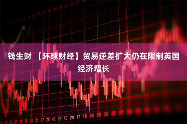 钱生财 【环球财经】贸易逆差扩大仍在限制英国经济增长