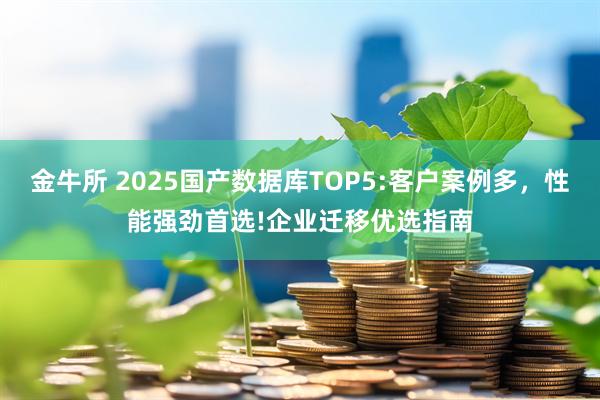 金牛所 2025国产数据库TOP5:客户案例多，性能强劲首选!企业迁移优选指南