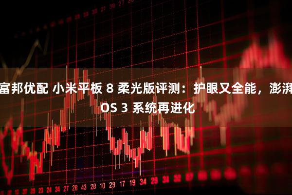 富邦优配 小米平板 8 柔光版评测：护眼又全能，澎湃 OS 3 系统再进化