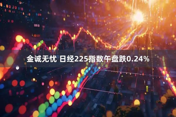 金诚无忧 日经225指数午盘跌0.24%