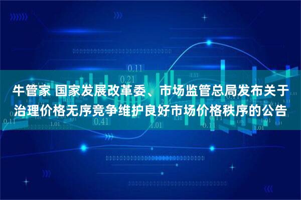牛管家 国家发展改革委、市场监管总局发布关于治理价格无序竞争维护良好市场价格秩序的公告