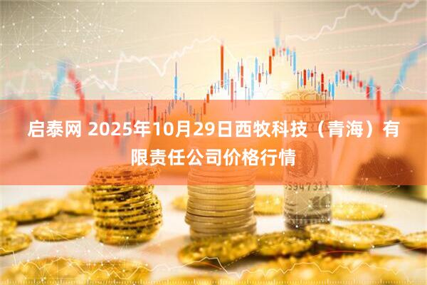 启泰网 2025年10月29日西牧科技（青海）有限责任公司价格行情