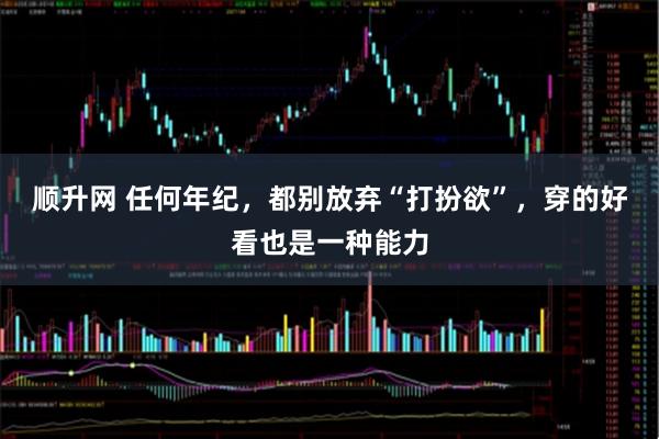 顺升网 任何年纪，都别放弃“打扮欲”，穿的好看也是一种能力