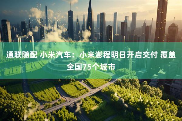 通联随配 小米汽车：小米澎程明日开启交付 覆盖全国75个城市